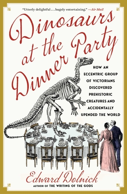 Dinosaurs at the Dinner Party: How an Eccentric Group of Victorians Discovered Prehistoric Creatures and Accidentally Upended the World - Dolnick, Edward