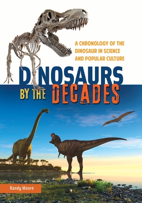 Dinosaurs by the Decades: A Chronology of the Dinosaur in Science and Popular Culture - Moore, Randy