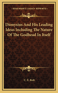 Dionysius and His Leading Ideas Including the Nature of the Godhead in Itself