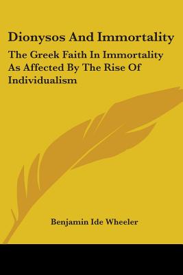 Dionysos And Immortality: The Greek Faith In Immortality As Affected By The Rise Of Individualism - Wheeler, Benjamin Ide