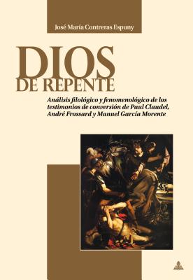 Dios de repente: Anlisis filol?gico y fenomenol?gico de los testimonios de conversi?n de Paul Claudel, Andr? Frossard y Manuel Garc?a Morente - Contreras Espuny, Jos? Mar?a