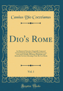 Dio's Rome, Vol. 1: An Historical Narrative Originally Composed in Greek During the Reigns of Septimius Severus, Geta and Caracalla, Macrinus, Elagabalus and Alexander Severus; Gleanings from the Lost Books (Classic Reprint)