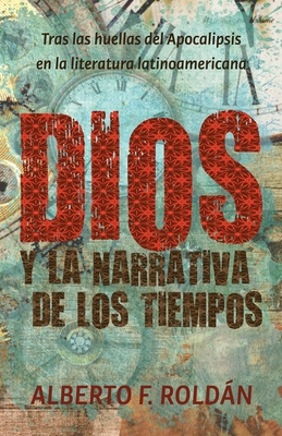 Dios y la narrativa de los tiempos: Tras las huellas del Apocalipsis en la literatura latinoamericana - Roldn, Alberto F