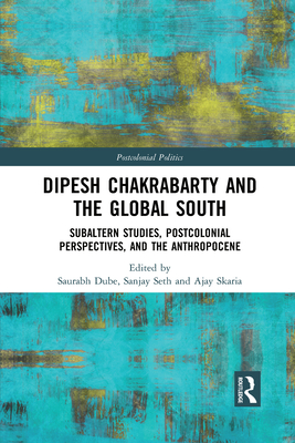 Dipesh Chakrabarty and the Global South: Subaltern Studies, Postcolonial Perspectives, and the Anthropocene - Dube, Saurabh (Editor), and Seth, Sanjay (Editor), and Skaria, Ajay (Editor)