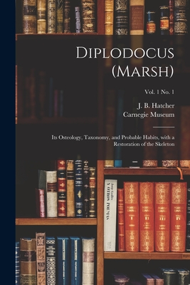 Diplodocus (Marsh): Its Osteology, Taxonomy, and Probable Habits, With a Restoration of the Skeleton; vol. 1 no. 1 - Hatcher, J B (John Bell) 1861-1904 (Creator), and Carnegie Museum (Creator)