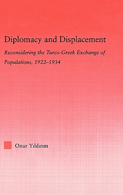 Diplomacy and Displacement: Reconsidering the Turco-Greek Exchange of Populations, 1922-1934 - Yildirim, Onur