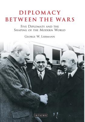 Diplomacy Between the Wars: Five Diplomats and the Shaping of the Modern World - Liebmann, George W.