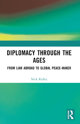 Diplomacy Through the Ages: From Liar Abroad to Global Peace-maker - Ridley, Nick