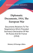 Diplomatic Documents, 1914, the European War: Documents Relations to the Negotiations Which Preceded Germany's Declaration of War on Russia and on France (1914)