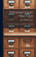 Diplomatique-Pratique: Ou Trait De L'arrangement Des Archives Et Trsors Des Chartes ...
