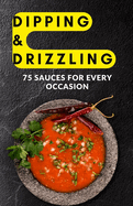 Dipping & Drizzling: 75 Sauces for Every Occasion