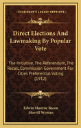 Direct Elections and Lawmaking by Popular Vote: The Initiative, the Referendum, the Recall, Commission Government for Cities Preferential Voting (1912)