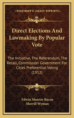 Direct Elections and Lawmaking by Popular Vote: The Initiative, the Referendum, the Recall, Commission Government for Cities Preferential Voting (1912) - Bacon, Edwin Munroe, and Wyman, Morrill, Jr.