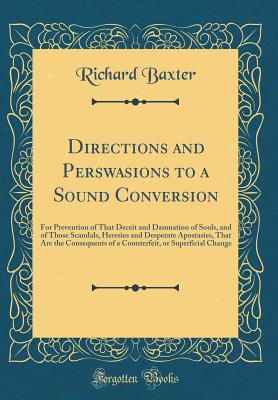 Directions and Perswasions to a Sound Conversion: For Prevention of That Deceit and Damnation of Souls, and of Those Scandals, Heresies and Desperate Apostasies, That Are the Consequents of a Counterfeit, or Superficial Change (Classic Reprint) - Baxter, Richard, MD