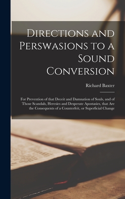 Directions and Perswasions to a Sound Conversion: for Prevention of That Deceit and Damnation of Souls, and of Those Scandals, Heresies and Desperate Apostasies, That Are the Consequents of a Counterfeit, or Superficial Change - Baxter, Richard 1615-1691