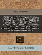 Directions and Perswasions to a Sound Conversion: for Prevention of That Deceit and Damnation of Souls, and of Those Scandals, Heresies and Desperate Apostasies, That Are the Consequents of a Counterfeit, or Superficial Change