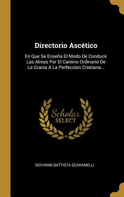 Directorio Ascetico: En Que Se Ensena El Modo de Conducir Las Almas Por El Camino Ordinario de La Gracia a la Perfeccion Cristiana... - Scaramelli, Giovanni Battista