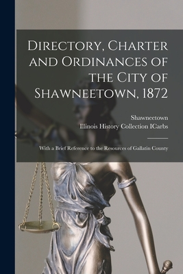 Directory, Charter and Ordinances of the City of Shawneetown, 1872: With a Brief Reference to the Resources of Gallatin County - Shawneetown (Ill ) (Creator), and Illinois History Collection Icarbs (Creator)