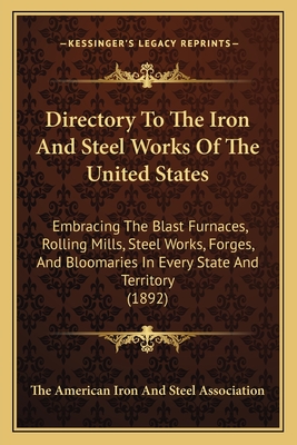 Directory to the Iron and Steel Works of the United States: Embracing the Blast Furnaces, Rolling Mills, Steel Works, Forges, and Bloomaries in Every State and Territory (1892) - The American Iron and Steel Association