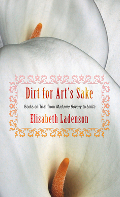 Dirt for Art's Sake: Books on Trial from Madame Bovary to Lolita - Ladenson, Elisabeth