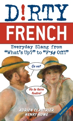 Dirty French: Second Edition: Everyday Slang from What's Up? to F*%# Off! - Clautrier, Adrien, and Rowe, Henry