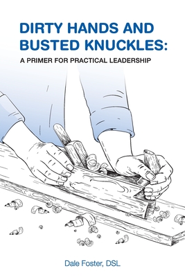 Dirty Hands and Busted Knuckles: A Primer for Practical Leadership - Foster, Dale