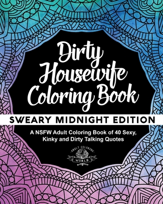 Dirty Housewife Coloring Book: A NSFW Adult Coloring Book of 40 Sexy, Kinky and Dirty Talking Quotes - World, Adult Coloring
