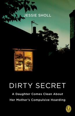 Dirty Secret: A Daughter Comes Clean about Her Mother's Compulsive Hoarding - Sholl, Jessie