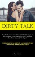 Dirty Talk: How To Let Your Inner Whore Out With Some Good Old-fashioned Dirty Talk Regardless Of Whether You Are A Novice Or An Expert (The Complete Guide That Will Enlighten You On All There Is To Know About Dirty Talk. Change The Way You Experience...