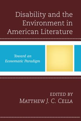 Disability and the Environment in American Literature: Toward an Ecosomatic Paradigm - Cella, Matthew J. C. (Editor), and Anderson, Jill E. (Contributions by), and Callaway, Elizabeth S. (Contributions by)