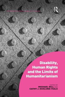 Disability, Human Rights and the Limits of Humanitarianism - Gill, Michael, and Schlund-Vials, Cathy J.