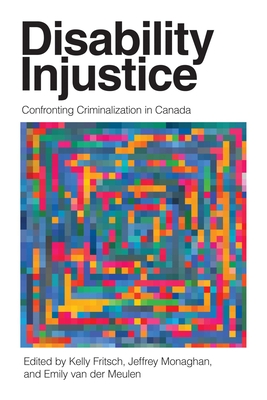 Disability Injustice: Confronting Criminalization in Canada - Fritsch, Kelly (Editor), and Monaghan, Jeffrey (Editor), and van der Meulen, Emily (Editor)