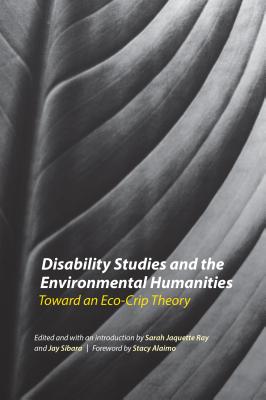 Disability Studies and the Environmental Humanities: Toward an Eco-Crip Theory - Ray, Sarah Jaquette (Editor), and Sibara, Jay (Editor), and Alaimo, Stacy (Foreword by)