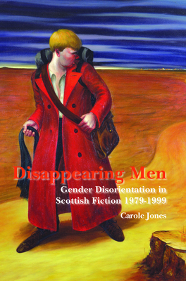 Disappearing Men: Gender Disorientation in Scottish Fiction 1979-1999 - Jones, Carole