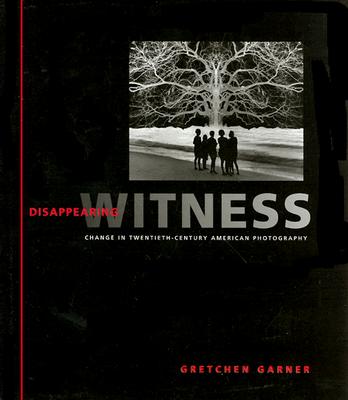 Disappearing Witness: Change in Twentieth-Century American Photography - Garner, Gretchen, Ms.