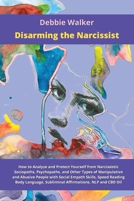 Disarming the Narcissist: How to Analyze and Protect Yourself from Narcissistic Sociopaths, Psychopaths, and Other Types of Manipulative and Abusive People with Social Empath Skills, Speed Reading Body Language, Subliminal Affirmations, NLP and CBD Oil - Walker, Debbie