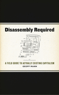 Disassembly Required: A Field Guide to Actually Existing Capitalism