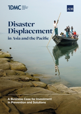 Disaster Displacement in Asia and the Pacific: A Business Case for Investment in Prevention and Solutions - Centre, Internal Displacement Monitori, and Asian Development Bank