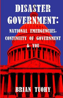 Disaster Government: National Emergencies, Continuity of Government and You - Tuohy, Brian