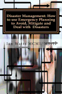 Disaster Management: How to use Emergency Planning to Avoid, Mitigate and Deal w: How to use Emergency Planning to Avoid, Mitigate and Deal with Disasters
