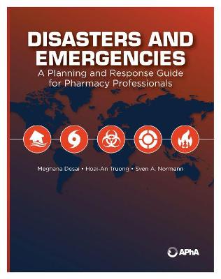 Disasters and Emergencies: A Planning and Response Guide for Pharmacy Professionals - Desai, Meghana (Editor), and Truong, Hoai-An (Editor), and Normann, Sven A (Editor)