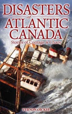 Disasters of Atlantic Canada: Stories of Courage & Chaos - Oickle, Vernon