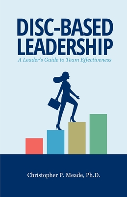 DISC-Based Leadership: A Leader's Guide to Team Effectiveness - Meade, Christopher P