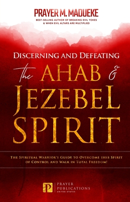 Discerning and Defeating the Ahab & Jezebel Spirit: The Spiritual Warrior's Guide to Overcome this Spirit of Control and Walk in Total Freedom! - Madueke, Prayer M