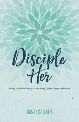 Disciple Her: Using the Word, Work, & Wonder of God to Invest in Women - Gallaty, Kandi