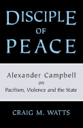 Disciple of Peace: Alexander Campbell on Pacifism, Violence and the State - Watts, Craig M