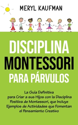 Disciplina Montessori para prvulos: La gua definitiva para criar a sus hijos con la disciplina positiva de Montessori, que incluye ejemplos de actividades que fomentan el pensamiento creativo - Kaufman, Meryl