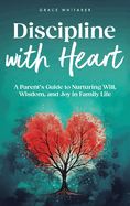 Discipline With Heart: A Parent's Guide to Nurturing Will, Wisdom, and Joy in Family Life