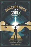 Disciplines of a Godly Teen Boy: Building Strong Faith and Character Daily