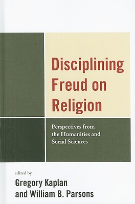 Disciplining Freud on Religion: Perspectives from the Humanities and Social Sciences - Kaplan, Greg (Editor), and Parsons, William (Editor), and Belzen, Jacob (Contributions by)